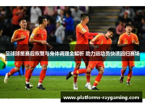 足球球星赛后恢复与身体调理全解析 助力运动员快速回归赛场