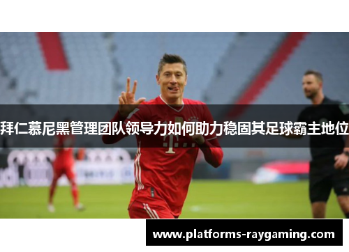 拜仁慕尼黑管理团队领导力如何助力稳固其足球霸主地位
