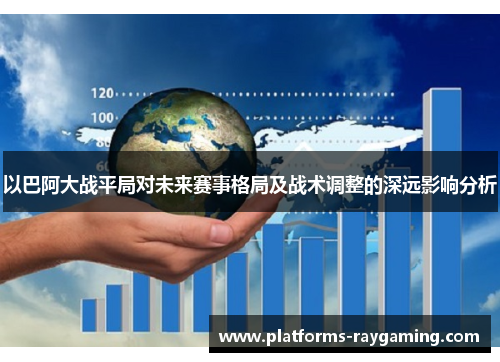 以巴阿大战平局对未来赛事格局及战术调整的深远影响分析