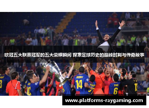 欧冠五大联赛冠军的五大荣耀瞬间 探索足球历史的巅峰时刻与传奇故事
