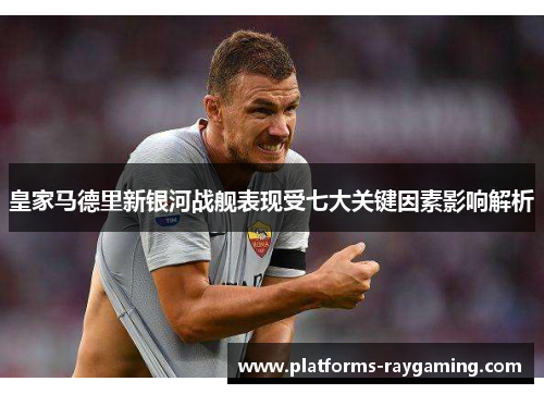 皇家马德里新银河战舰表现受七大关键因素影响解析