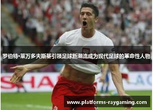 罗伯特·莱万多夫斯基引领足球新潮流成为现代足球的革命性人物