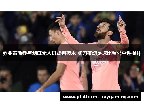 苏亚雷斯参与测试无人机裁判技术 助力推动足球比赛公平性提升