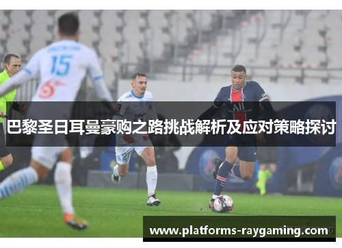 巴黎圣日耳曼豪购之路挑战解析及应对策略探讨