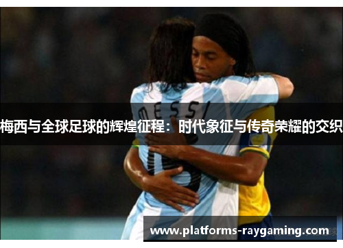 梅西与全球足球的辉煌征程：时代象征与传奇荣耀的交织