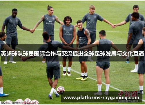 英超球队球员国际合作与交流促进全球足球发展与文化互通