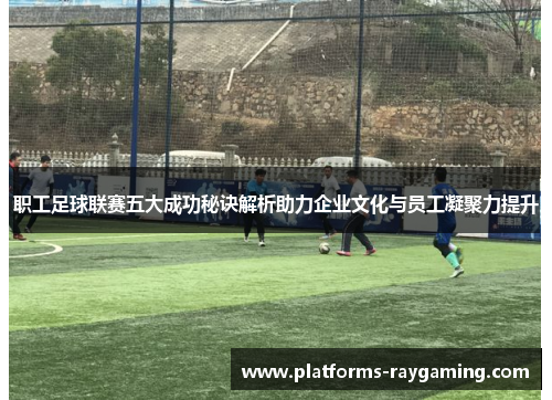 职工足球联赛五大成功秘诀解析助力企业文化与员工凝聚力提升