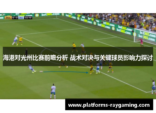 海港对光州比赛前瞻分析 战术对决与关键球员影响力探讨
