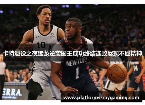 卡特退役之夜猛龙逆袭国王成功终结连败展现不屈精神