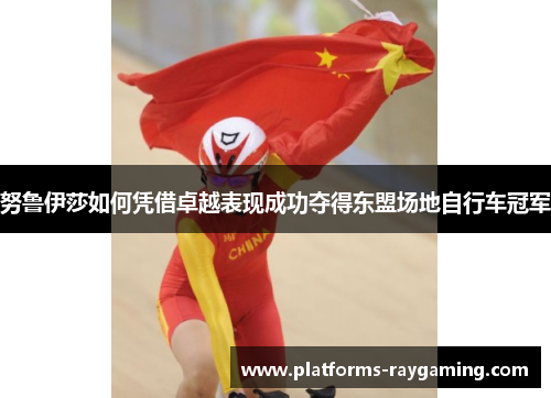 努鲁伊莎如何凭借卓越表现成功夺得东盟场地自行车冠军