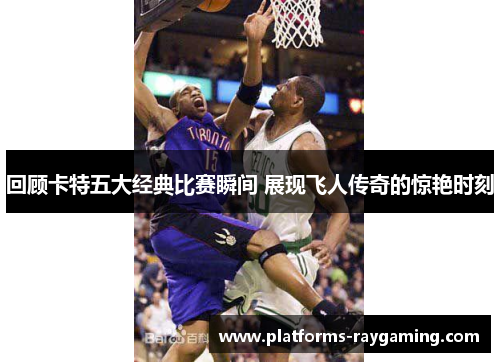 回顾卡特五大经典比赛瞬间 展现飞人传奇的惊艳时刻