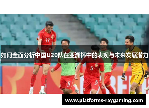 如何全面分析中国U20队在亚洲杯中的表现与未来发展潜力