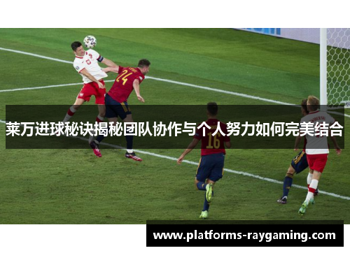 莱万进球秘诀揭秘团队协作与个人努力如何完美结合