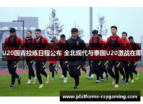 U20国青拉练日程公布 全北现代与泰国U20激战在即