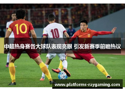 中超热身赛各大球队表现亮眼 引发新赛季前瞻热议