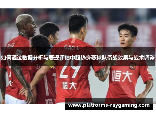 如何通过数据分析与表现评估中超热身赛球队备战效果与战术调整
