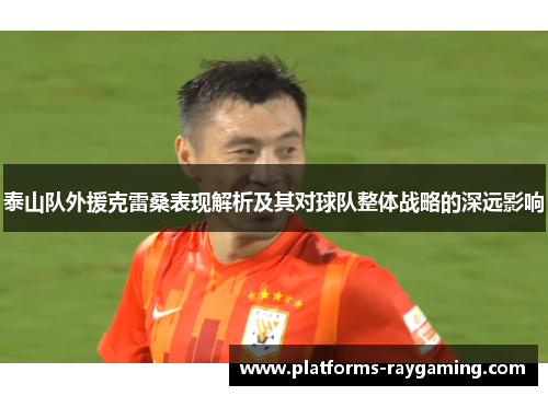 泰山队外援克雷桑表现解析及其对球队整体战略的深远影响