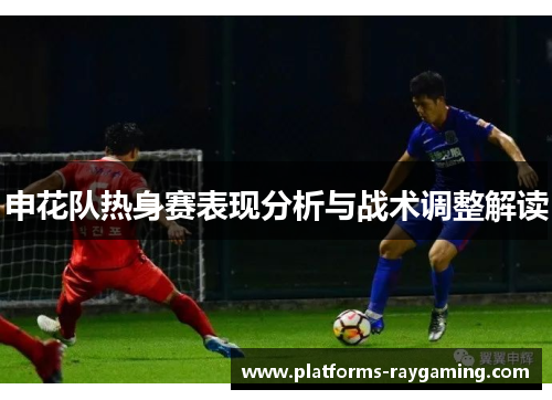申花队热身赛表现分析与战术调整解读