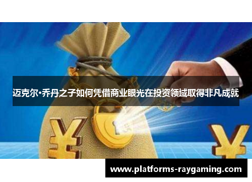 迈克尔·乔丹之子如何凭借商业眼光在投资领域取得非凡成就