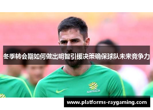 冬季转会期如何做出明智引援决策确保球队未来竞争力
