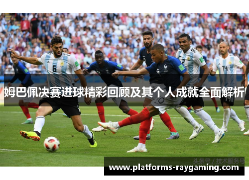 姆巴佩决赛进球精彩回顾及其个人成就全面解析