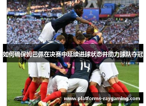 如何确保姆巴佩在决赛中延续进球状态并助力球队夺冠