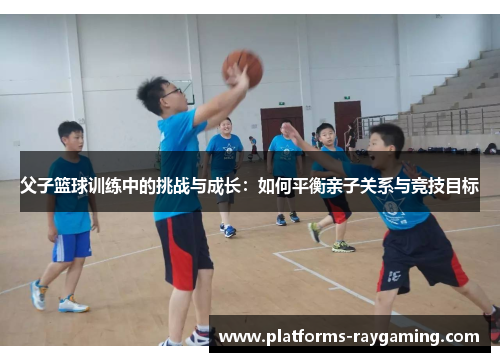 父子篮球训练中的挑战与成长：如何平衡亲子关系与竞技目标