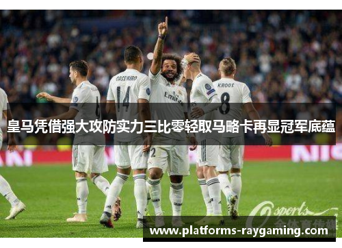 皇马凭借强大攻防实力三比零轻取马略卡再显冠军底蕴