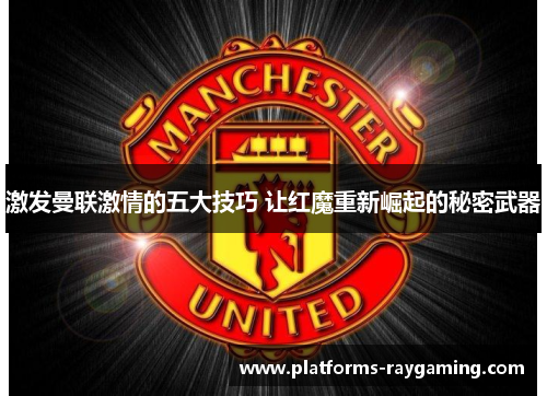 激发曼联激情的五大技巧 让红魔重新崛起的秘密武器