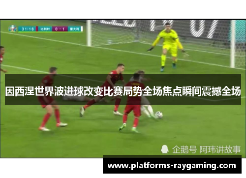 因西涅世界波进球改变比赛局势全场焦点瞬间震撼全场