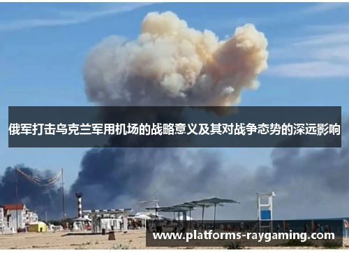 俄军打击乌克兰军用机场的战略意义及其对战争态势的深远影响