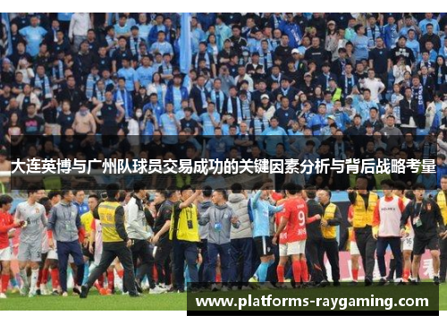 大连英博与广州队球员交易成功的关键因素分析与背后战略考量