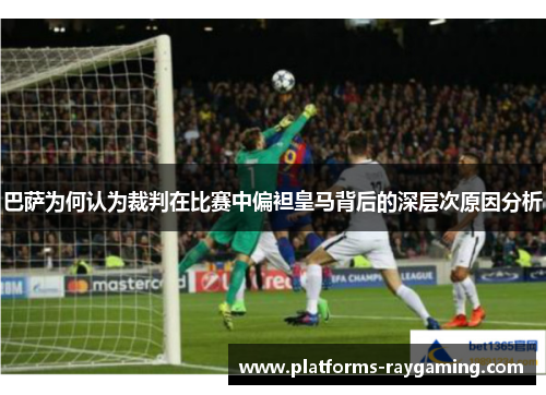 巴萨为何认为裁判在比赛中偏袒皇马背后的深层次原因分析