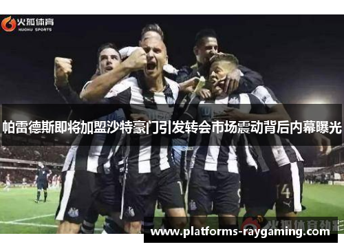 帕雷德斯即将加盟沙特豪门引发转会市场震动背后内幕曝光