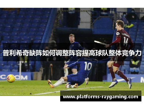 普利希奇缺阵如何调整阵容提高球队整体竞争力