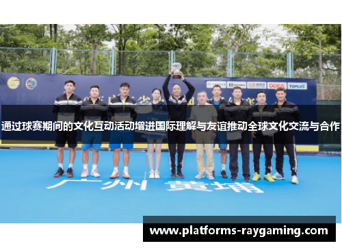 通过球赛期间的文化互动活动增进国际理解与友谊推动全球文化交流与合作