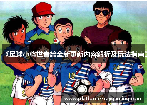 《足球小将世青篇全新更新内容解析及玩法指南》