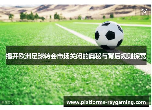 揭开欧洲足球转会市场关闭的奥秘与背后规则探索