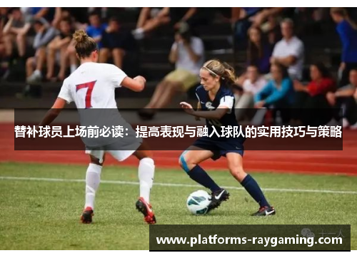 替补球员上场前必读：提高表现与融入球队的实用技巧与策略