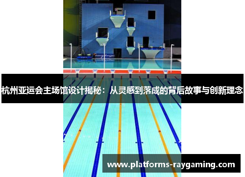 杭州亚运会主场馆设计揭秘：从灵感到落成的背后故事与创新理念