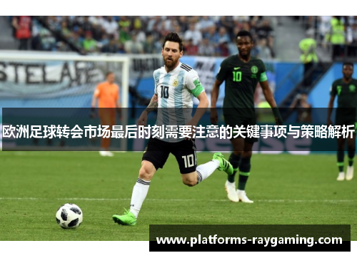 欧洲足球转会市场最后时刻需要注意的关键事项与策略解析