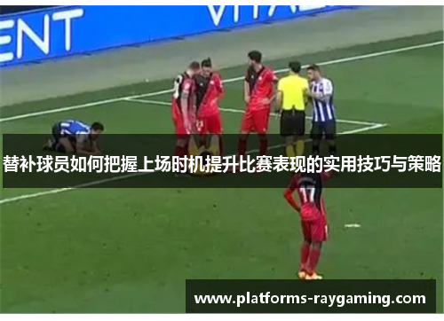 替补球员如何把握上场时机提升比赛表现的实用技巧与策略