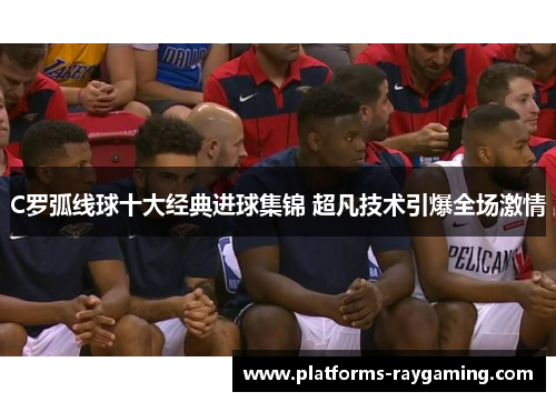 C罗弧线球十大经典进球集锦 超凡技术引爆全场激情