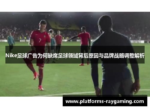 Nike足球广告为何缺席足球领域背后原因与品牌战略调整解析