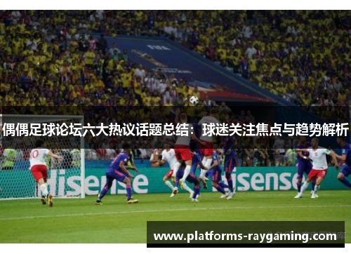 偶偶足球论坛六大热议话题总结：球迷关注焦点与趋势解析