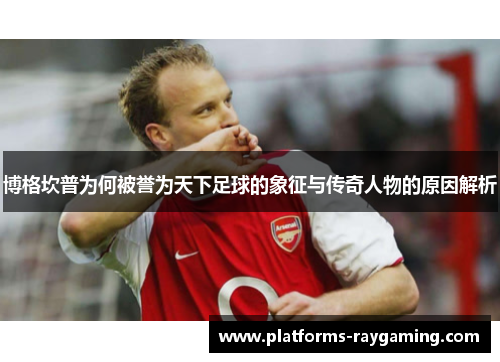 博格坎普为何被誉为天下足球的象征与传奇人物的原因解析