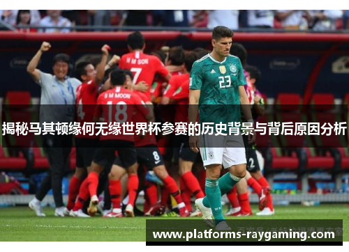 揭秘马其顿缘何无缘世界杯参赛的历史背景与背后原因分析