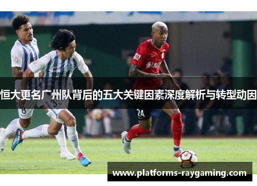 恒大更名广州队背后的五大关键因素深度解析与转型动因