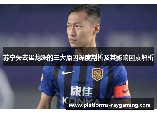苏宁失去崔龙洙的三大原因深度剖析及其影响因素解析
