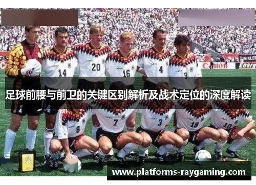 足球前腰与前卫的关键区别解析及战术定位的深度解读